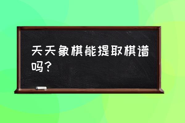 电脑提取棋谱的方法 天天象棋能提取棋谱吗？