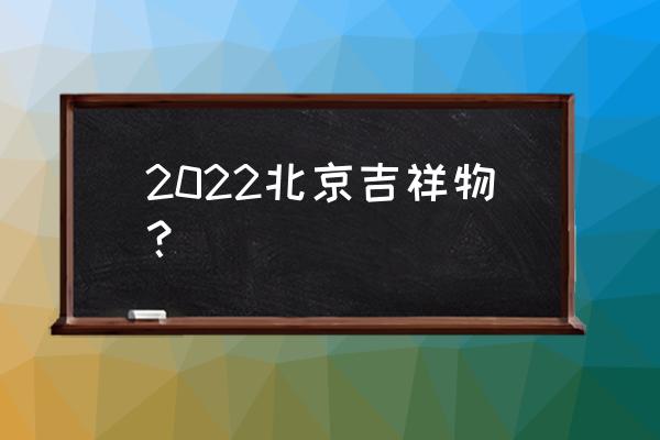 2022年奥运会吉祥物有几个 2022北京吉祥物？