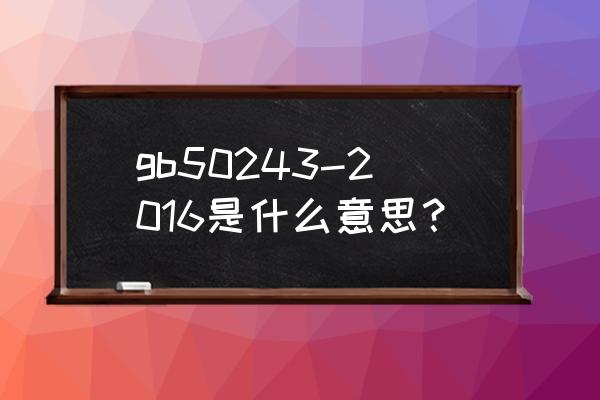 通风与空调工程施工工艺标准编号 gb50243-2016是什么意思？