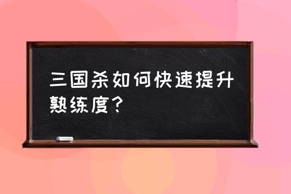 梦三国选人怎么发送英雄熟练度 三国杀如何快速提升熟练度？