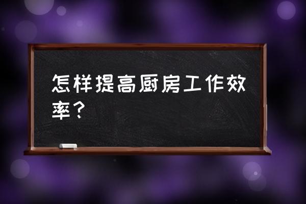 厨房装修细节做得好清理不再难 怎样提高厨房工作效率？