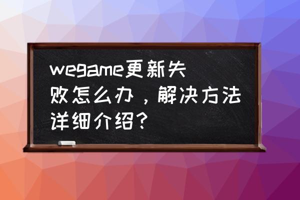 wegame更新失败怎么办 wegame更新失败怎么办，解决方法详细介绍？