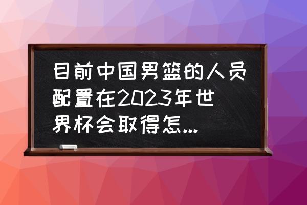 篮球世界杯门票官方网站 目前中国男篮的人员配置在2023年世界杯会取得怎样的成绩？