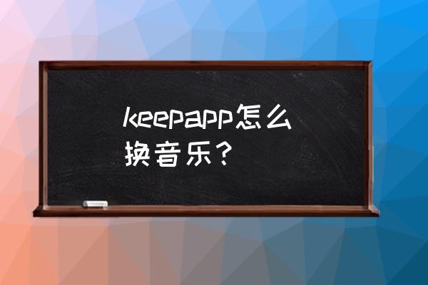 keep怎么更换图片背景 keepapp怎么换音乐？