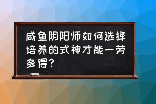 超星崛起游戏 咸鱼阴阳师如何选择培养的式神才能一劳多得？