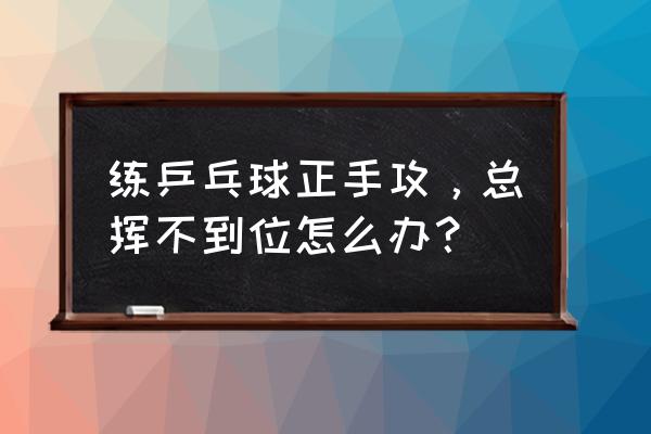 正手对攻的标准动作 练乒乓球正手攻，总挥不到位怎么办？