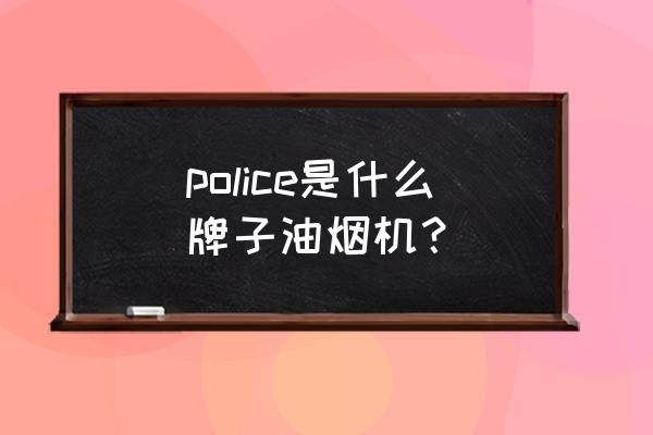 意大利油烟机品牌有哪些 police是什么牌子油烟机？