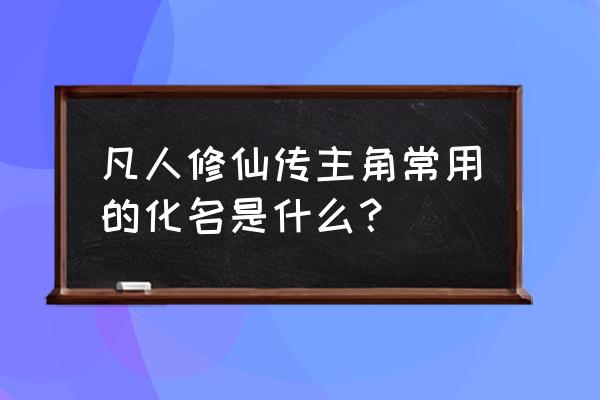 新凡人修仙传哪个伙伴值得培养 凡人修仙传主角常用的化名是什么？