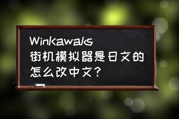 玩日语游戏看不懂文字怎么办 WinKawaks街机模拟器是日文的怎么改中文？