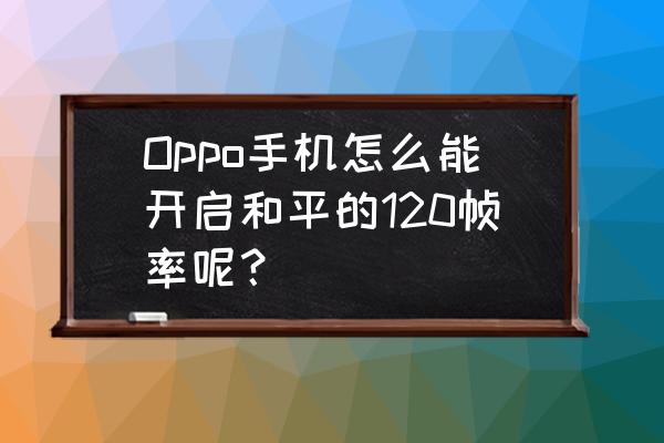 苹果吃鸡画质120帧率修改教程 Oppo手机怎么能开启和平的120帧率呢？