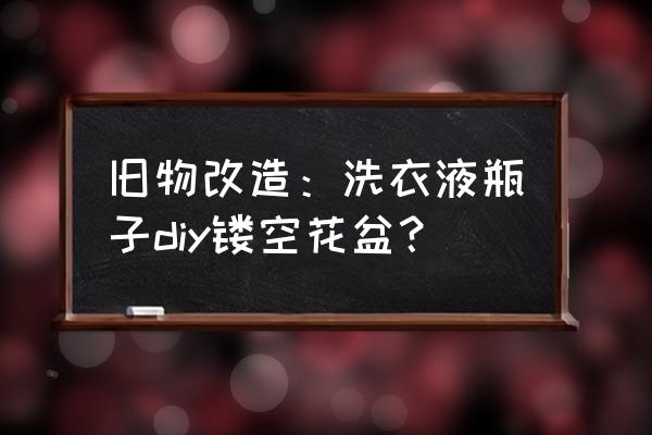 手工制作花盆简单又漂亮 旧物改造：洗衣液瓶子diy镂空花盆？