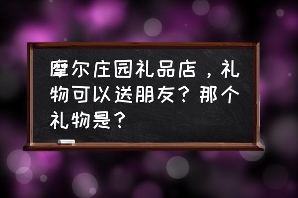 摩尔庄园端午节兑换礼包 摩尔庄园礼品店，礼物可以送朋友？那个礼物是？