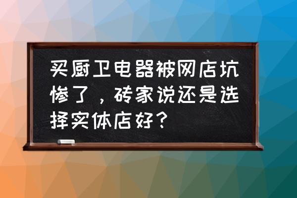 厨房电器最建议购买的 买厨卫电器被网店坑惨了，砖家说还是选择实体店好？