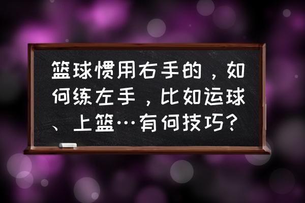 打篮球怎样训练左手运球的能力 篮球惯用右手的，如何练左手，比如运球、上篮…有何技巧？