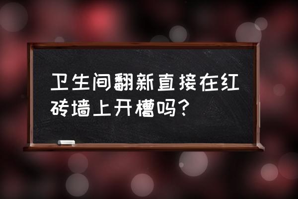 农村室内红砖地面翻新最佳方法 卫生间翻新直接在红砖墙上开槽吗？