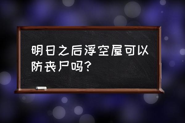 僵尸防线在哪里玩 明日之后浮空屋可以防丧尸吗？