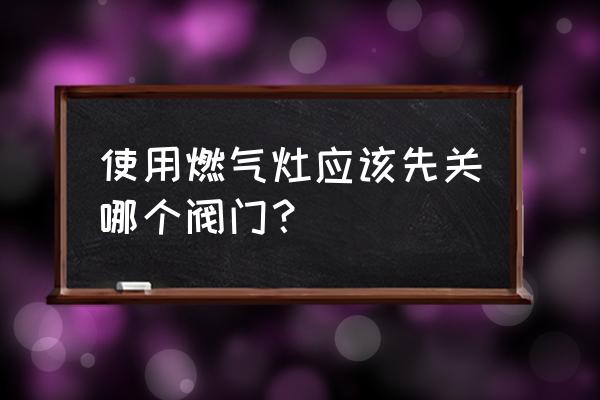 天然气是先关总阀还是先关燃气灶 使用燃气灶应该先关哪个阀门？