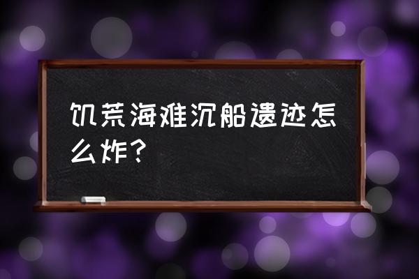 饥荒岸上的船怎么处理 饥荒海难沉船遗迹怎么炸？