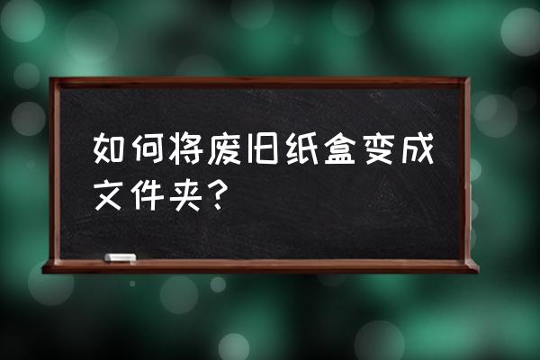 用纸盒做桌面收纳盒 如何将废旧纸盒变成文件夹？