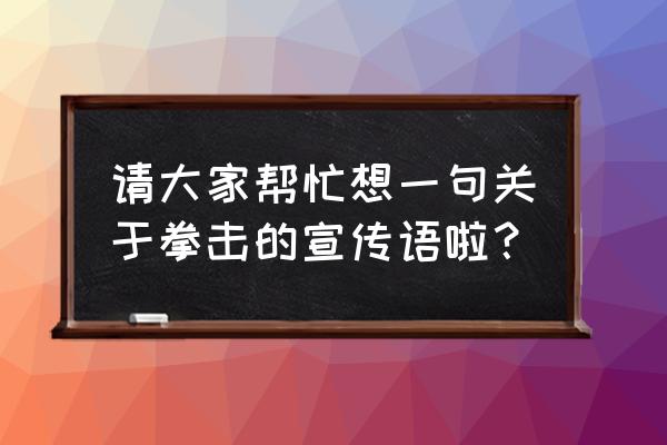 拳击怎么吸引人 请大家帮忙想一句关于拳击的宣传语啦？