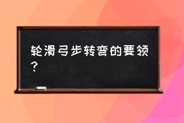 轮滑教学入门基本动作教学 轮滑弓步转弯的要领？