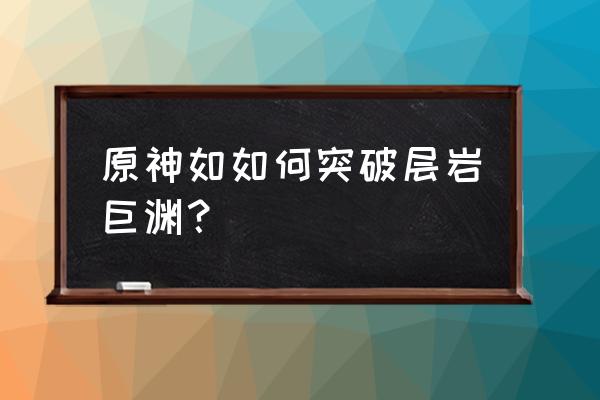 方入巨渊初探勘为啥不见了 原神如如何突破层岩巨渊？