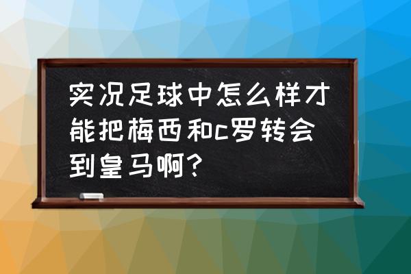 实况足球2019大师联赛转会攻略 实况足球中怎么样才能把梅西和c罗转会到皇马啊？