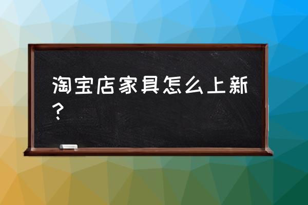 淘宝卖家具配送安装 淘宝店家具怎么上新？