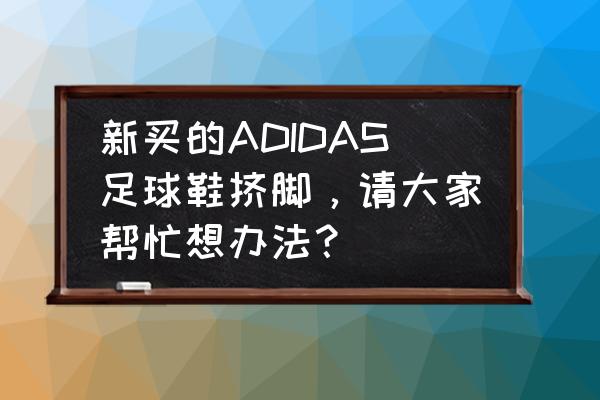 足球鞋怎么清洗才干净 新买的ADIDAS足球鞋挤脚，请大家帮忙想办法？