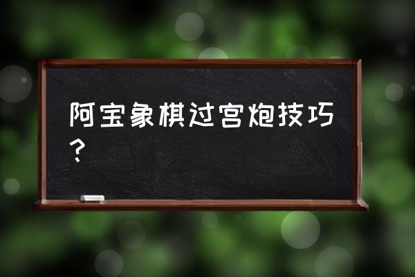 象棋过宫炮怎么解决 阿宝象棋过宫炮技巧？