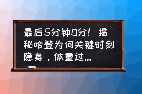 nba历史十大重要时刻 最后5分钟0分！揭秘哈登为何关键时刻隐身，体重过大已成致命伤？