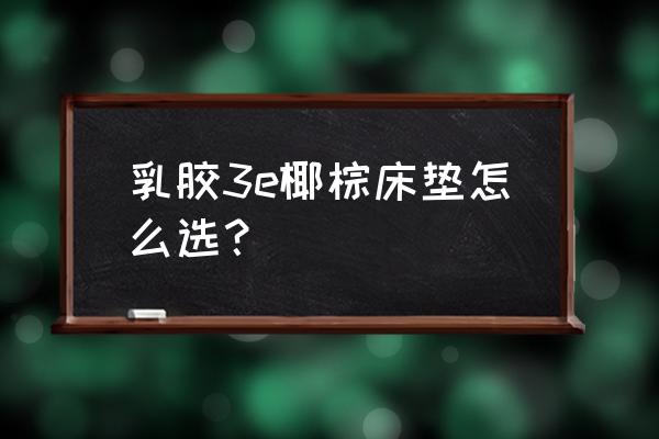 棕床垫买什么样的好 乳胶3e椰棕床垫怎么选？