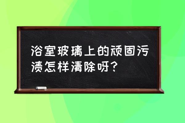 浴室玻璃门的水渍怎么去除 浴室玻璃上的顽固污渍怎样清除呀？