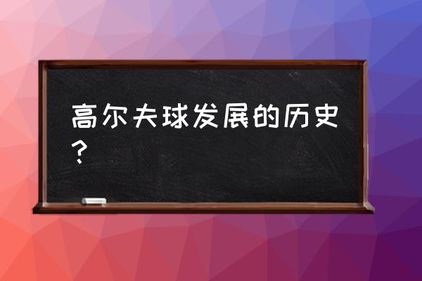 高尔夫球的起源及发展历史 高尔夫球发展的历史？