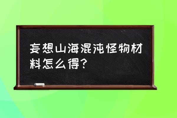 妄想山海菜单配方 妄想山海混沌怪物材料怎么得？