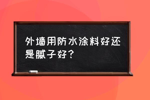 外墙防水涂料哪种最好 外墙用防水涂料好还是腻子好？