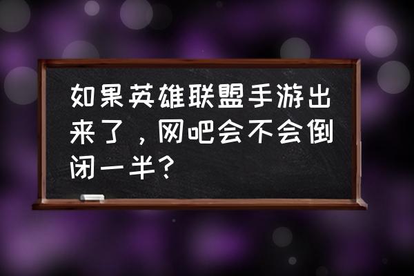 英雄联盟手游现在游戏环境 如果英雄联盟手游出来了，网吧会不会倒闭一半？