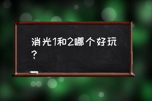 消光2地图全开 消光1和2哪个好玩？