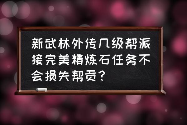 武林外传手游帮会多长时间能转让 新武林外传几级帮派接完美精炼石任务不会损失帮贡？