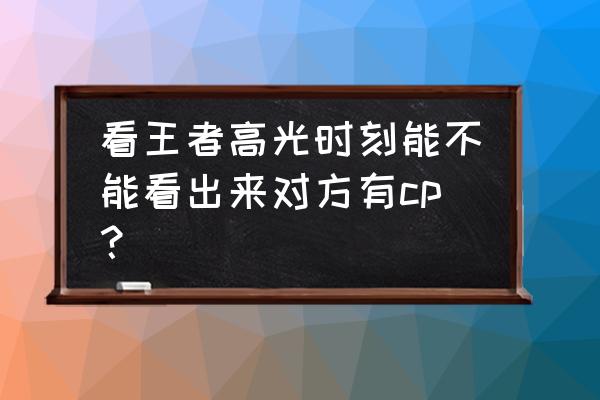 王者能看到对方游戏cp么 看王者高光时刻能不能看出来对方有cp？