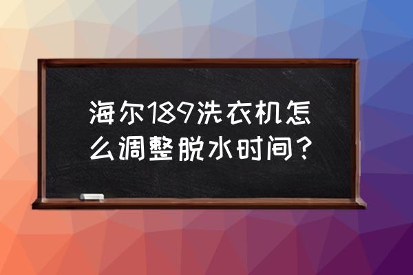 海尔洗衣机脱水时间调节 海尔189洗衣机怎么调整脱水时间？