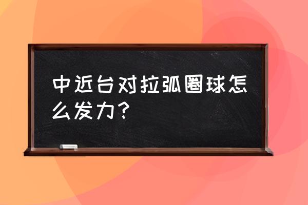 正手攻球拉球哪个爆发力好 中近台对拉弧圈球怎么发力？