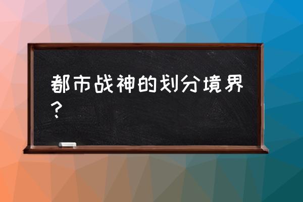 通天武尊3045章节 都市战神的划分境界？