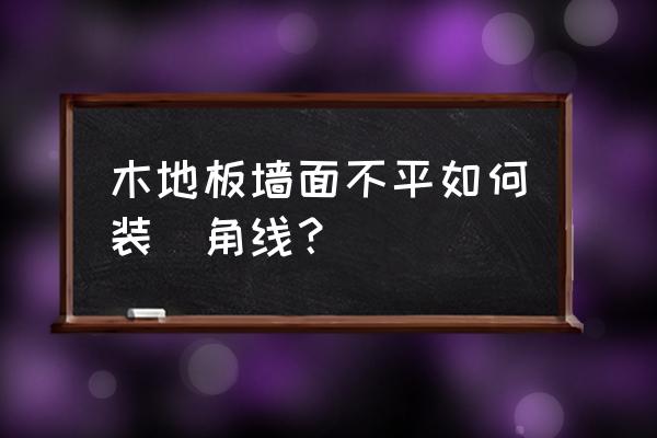 地面不平地板胶如何铺贴 木地板墙面不平如何装踶角线？