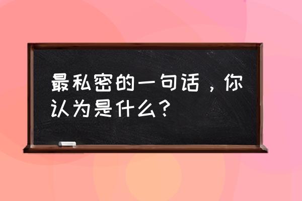 英雄攻守战50关怎么过 最私密的一句话，你认为是什么？