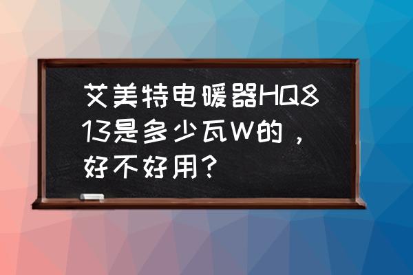 艾美特电暖器2000w一档多少瓦 艾美特电暖器HQ813是多少瓦W的，好不好用？