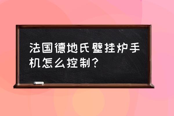 壁挂炉怎样用手机控制 法国德地氏壁挂炉手机怎么控制？