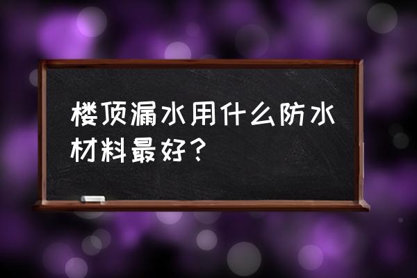 楼顶漏水怎么补漏最好 楼顶漏水用什么防水材料最好？