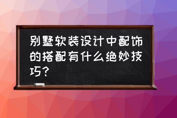 别墅装修软装搭配 别墅软装设计中配饰的搭配有什么绝妙技巧？