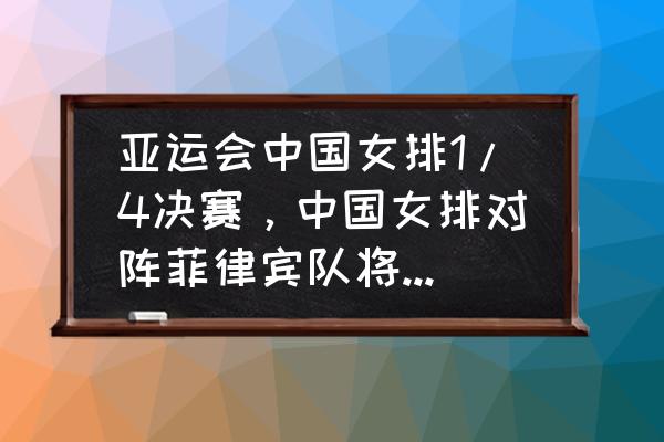 雅加达亚运会赛程女排时间表 亚运会中国女排1/4决赛，中国女排对阵菲律宾队将派出怎样的首发阵容，有哪些看点？